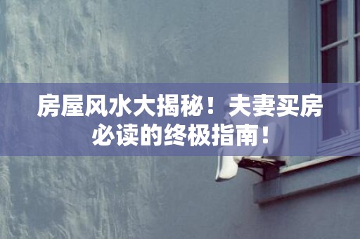 房屋风水大揭秘！夫妻买房必读的终极指南！