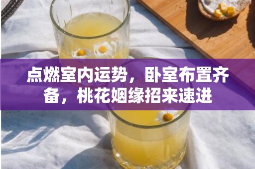 点燃室内运势，卧室布置齐备，桃花姻缘招来速进