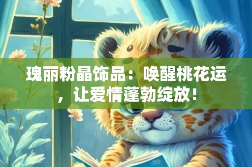 瑰丽粉晶饰品：唤醒桃花运，让爱情蓬勃绽放！