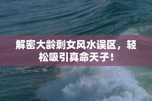 解密大龄剩女风水误区，轻松吸引真命天子！