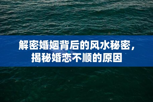 解密婚姻背后的风水秘密，揭秘婚恋不顺的原因