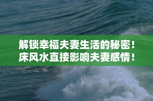 解锁幸福夫妻生活的秘密！床风水直接影响夫妻感情！