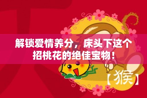 解锁爱情养分，床头下这个招桃花的绝佳宝物！