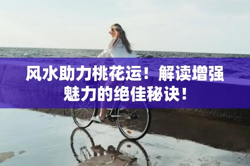 风水助力桃花运！解读增强魅力的绝佳秘诀！
