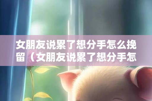 女朋友说累了想分手怎么挽留（女朋友说累了想分手怎么挽留她）