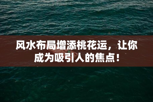 风水布局增添桃花运，让你成为吸引人的焦点！