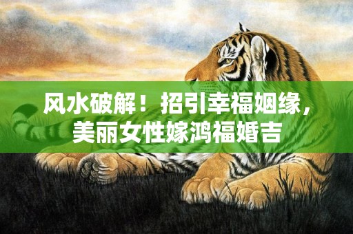 风水破解！招引幸福姻缘，美丽女性嫁鸿福婚吉