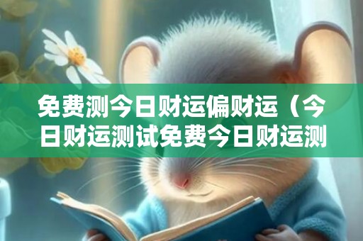 免费测今日财运偏财运（今日财运测试免费今日财运测试免费测试）