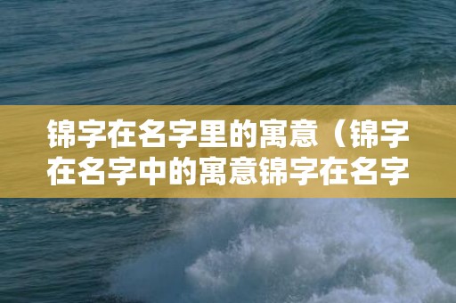 锦字在名字里的寓意（锦字在名字中的寓意锦字在名字中的寓意好不好）