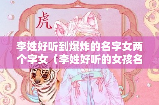 李姓好听到爆炸的名字女两个字女（李姓好听的女孩名字两个字时尚有内涵的有哪些）