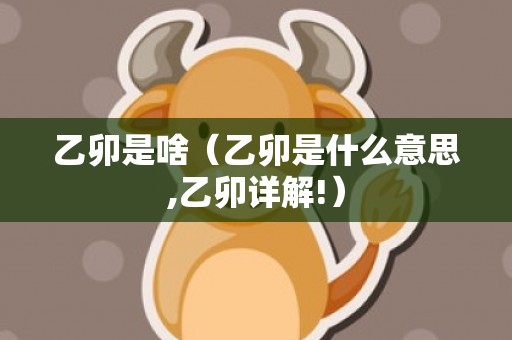 乙卯是啥（乙卯是什么意思,乙卯详解!）