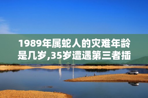 1989年属蛇人的灾难年龄是几岁,35岁遭遇第三者插足的简单介绍