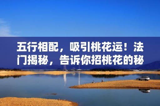 五行相配，吸引桃花运！法门揭秘，告诉你招桃花的秘密！