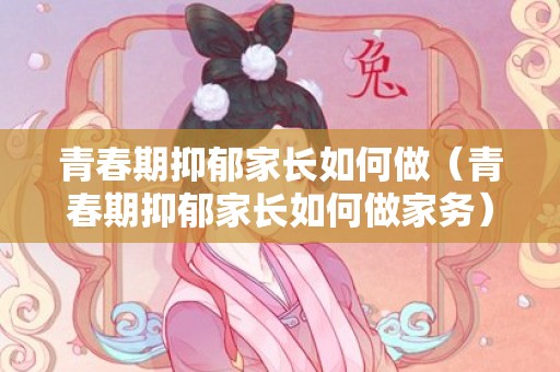青春期抑郁家长如何做（青春期抑郁家长如何做家务）