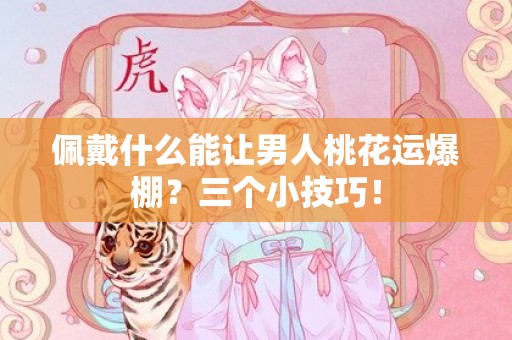佩戴什么能让男人桃花运爆棚？三个小技巧！