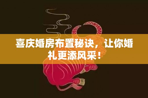 喜庆婚房布置秘诀，让你婚礼更添风采！
