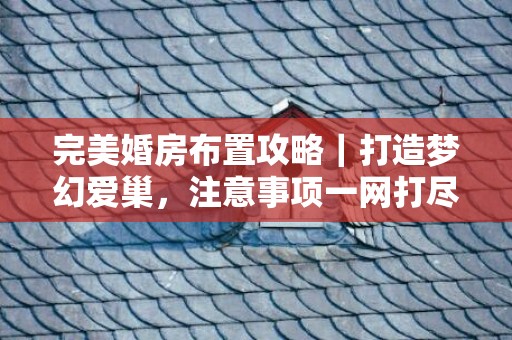 完美婚房布置攻略｜打造梦幻爱巢，注意事项一网打尽！