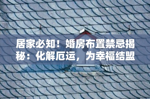 居家必知！婚房布置禁忌揭秘：化解厄运，为幸福结盟