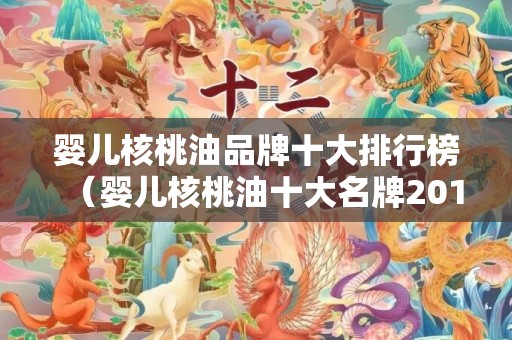 婴儿核桃油品牌十大排行榜（婴儿核桃油十大名牌2019）