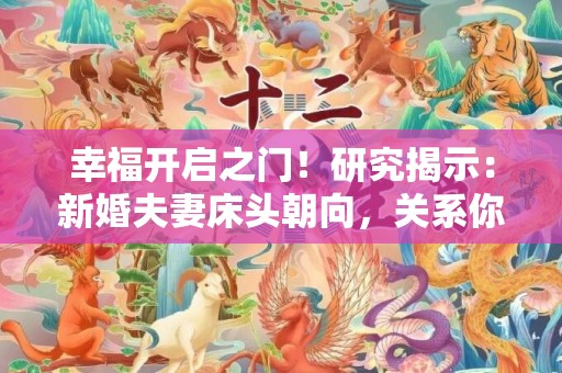 幸福开启之门！研究揭示：新婚夫妻床头朝向，关系你的爱情质量！
