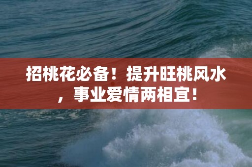 招桃花必备！提升旺桃风水，事业爱情两相宜！