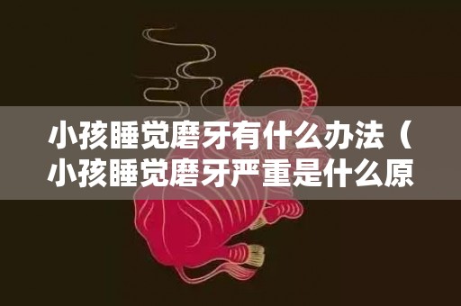 小孩睡觉磨牙有什么办法（小孩睡觉磨牙严重是什么原因）
