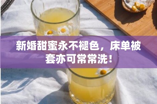 新婚甜蜜永不褪色，床单被套亦可常常洗！