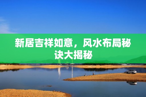 新居吉祥如意，风水布局秘诀大揭秘