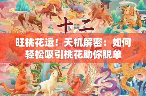 旺桃花运！天机解密：如何轻松吸引桃花助你脱单