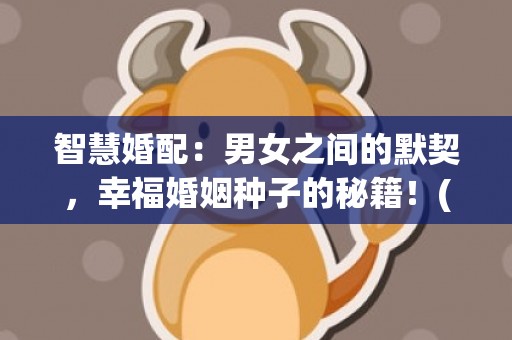 智慧婚配：男女之间的默契，幸福婚姻种子的秘籍！(字符数：39)