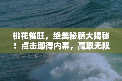 桃花催旺，绝美秘籍大揭秘！点击即得内幕，赢取无限桃花运！
