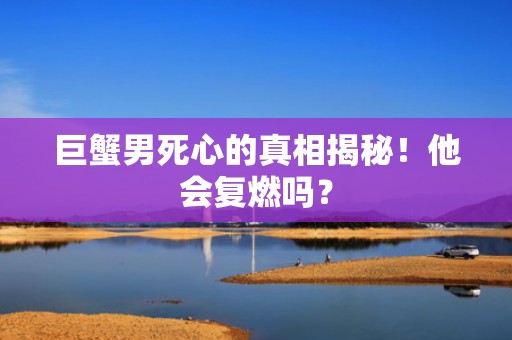 巨蟹男死心的真相揭秘！他会复燃吗？