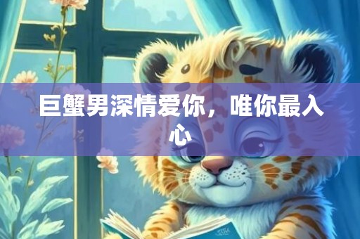 巨蟹男深情爱你，唯你最入心
