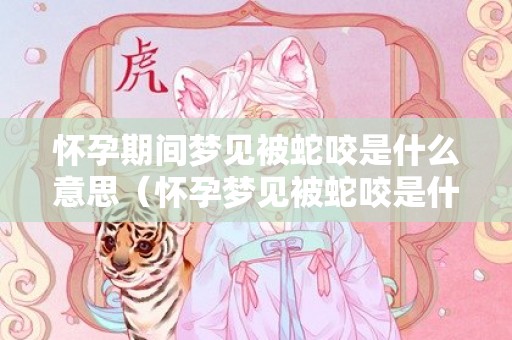 怀孕期间梦见被蛇咬是什么意思（怀孕梦见被蛇咬是什么意思怀孕梦到被蛇咬是什么意思）