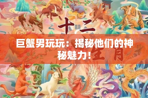 巨蟹男玩玩：揭秘他们的神秘魅力！