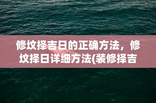修坟择吉日的正确方法，修坟择日详细方法(装修择吉日的正确方法)