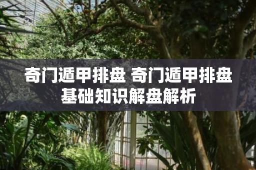 奇门遁甲排盘 奇门遁甲排盘基础知识解盘解析