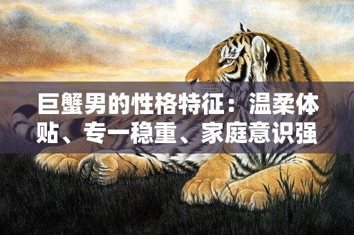 巨蟹男的性格特征：温柔体贴、专一稳重、家庭意识强。