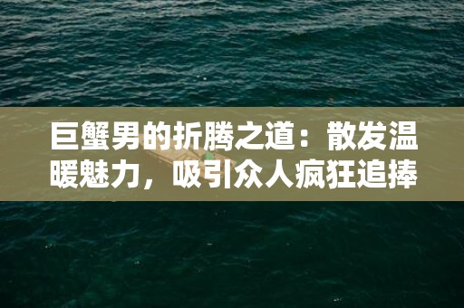巨蟹男的折腾之道：散发温暖魅力，吸引众人疯狂追捧！