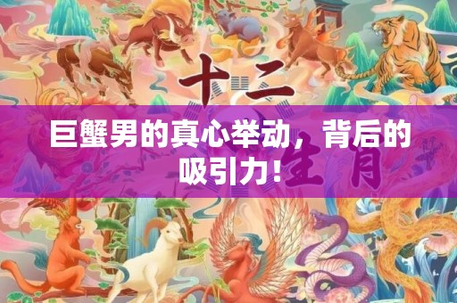 巨蟹男的真心举动，背后的吸引力！