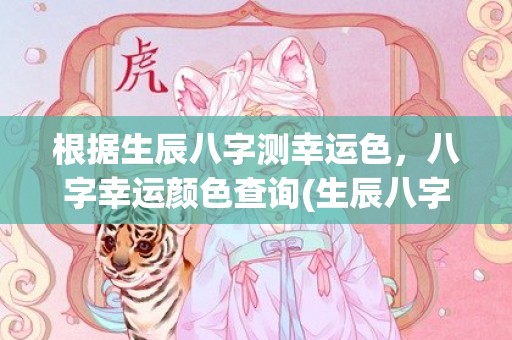 根据生辰八字测幸运色，八字幸运颜色查询(生辰八字测幸运色吉祥数)