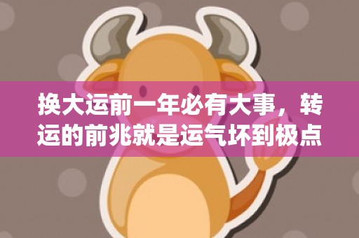 换大运前一年必有大事，转运的前兆就是运气坏到极点(换大运前一年就有变化)