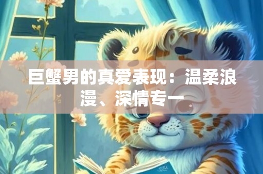 巨蟹男的真爱表现：温柔浪漫、深情专一