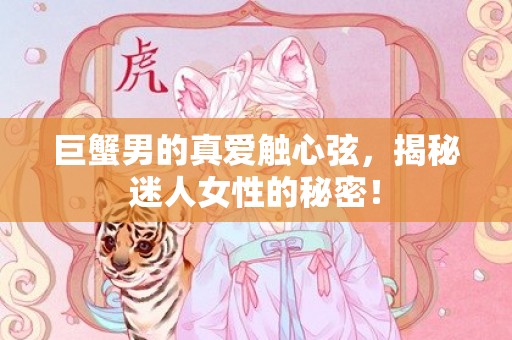 巨蟹男的真爱触心弦，揭秘迷人女性的秘密！