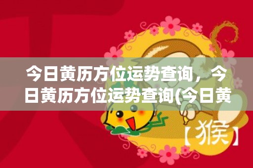 今日黄历方位运势查询，今日黄历方位运势查询(今日黄历方位运势查询2020年1月25日)
