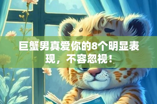 巨蟹男真爱你的8个明显表现，不容忽视！