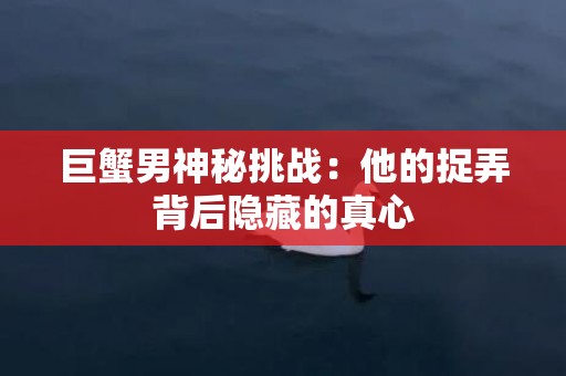 巨蟹男神秘挑战：他的捉弄背后隐藏的真心