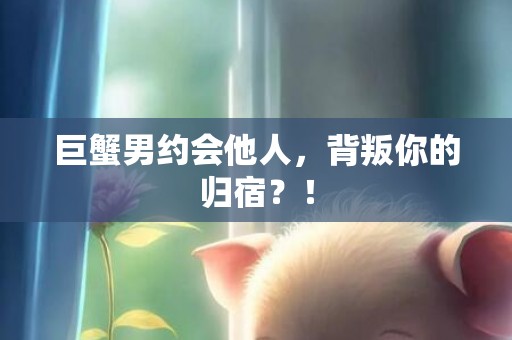 巨蟹男约会他人，背叛你的归宿？！