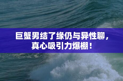 巨蟹男结了缘仍与异性聊，真心吸引力爆棚！