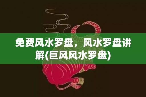 免费风水罗盘，风水罗盘讲解(巨风风水罗盘)
